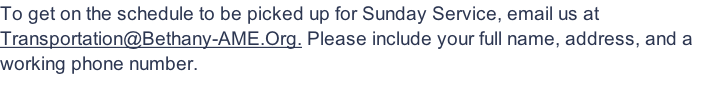 To get on the schedule to be picked up for Sunday Service, email us at Transportation@Bethany-AME.Org. Please include your full name, address, and a working phone number.